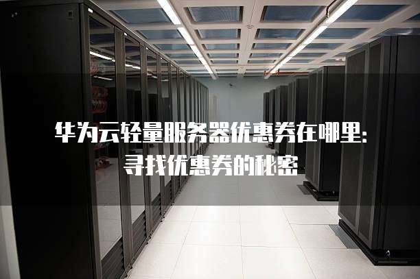 华为云轻量服务器优惠券在哪里:寻找优惠券的秘密