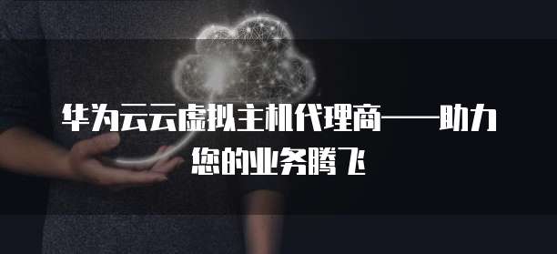 华为云云虚拟主机代理商——助力您的业务腾飞