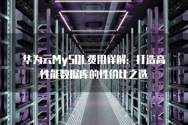 华为云MySQL费用详解:打造高性能数据库的性价比之选