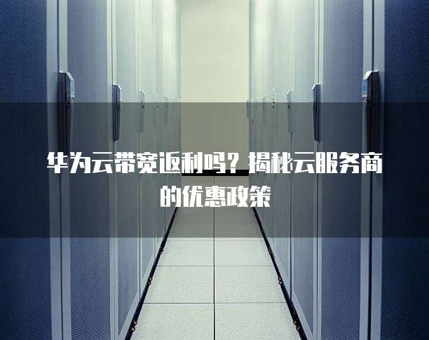 华为云带宽返利吗?揭秘云服务商的优惠政策