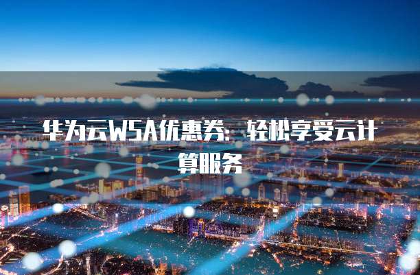 华为云WSA优惠券:轻松享受云计算服务