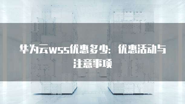 华为云wss优惠多少:优惠活动与注意事项