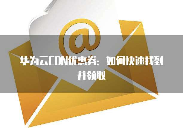 华为云CDN优惠券：如何快速找到并领取