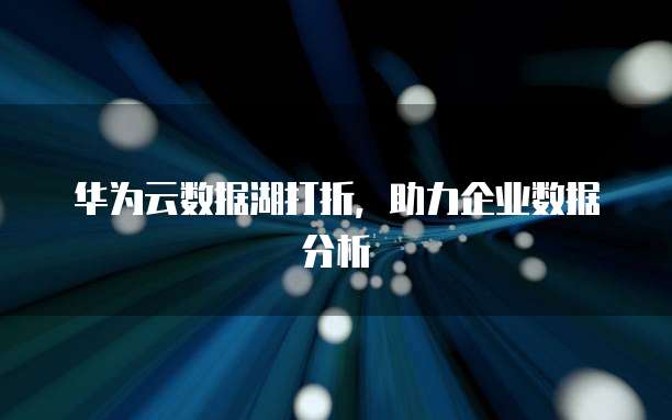 华为云数据湖打折,助力企业数据分析