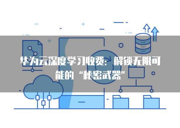华为云深度学习收费:解锁无限可能的“秘密武器”