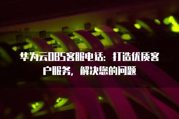 华为云OBS客服电话:打造优质客户服务,解决您的问题