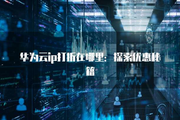 华为云ip打折在哪里:探索优惠秘籍
