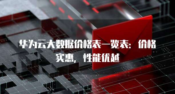 华为云大数据价格表一览表:价格实惠,性能优越