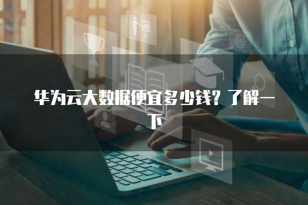 华为云大数据便宜多少钱?了解一下