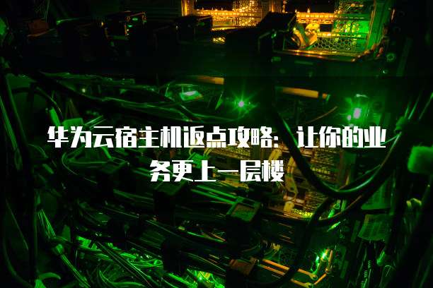 华为云宿主机返点攻略:让你的业务更上一层楼