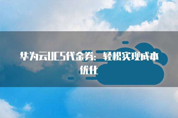 华为云UCS代金券：轻松实现成本优化
