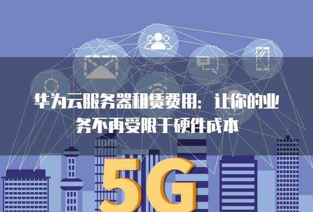 华为云服务器租赁费用:让你的业务不再受限于硬件成本
