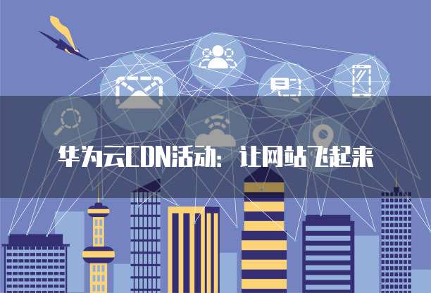 华为云CDN活动:让网站飞起来