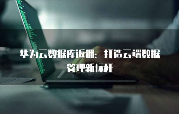 华为云数据库返佣:打造云端数据管理新标杆