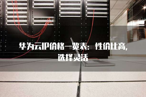 华为云IP价格一览表:性价比高,选择灵活