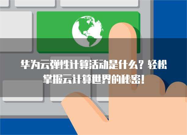 华为云弹性计算活动是什么?轻松掌握云计算世界的秘密!