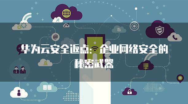 华为云安全返点:企业网络安全的秘密武器