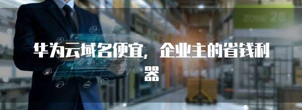 华为云域名便宜，企业主的省钱利器