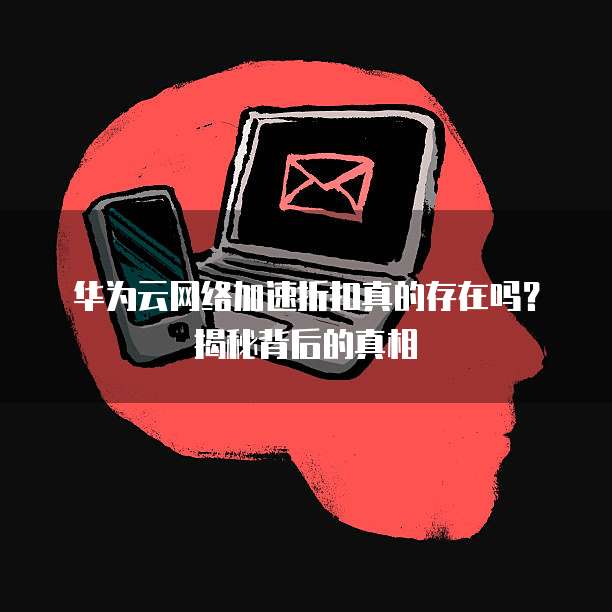 华为云网络加速折扣真的存在吗？揭秘背后的真相