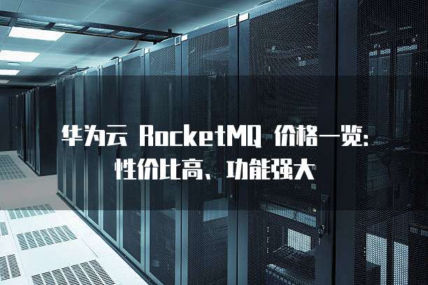 华为云 RocketMQ 价格一览:性价比高、功能强大