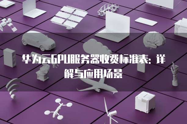 华为云GPU服务器收费标准表: 详解与应用场景