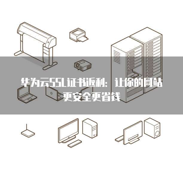 华为云SSL证书返利:让你的网站更安全更省钱