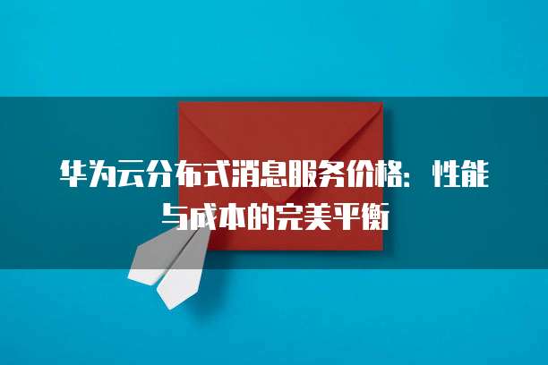 华为云分布式消息服务价格:性能与成本的完美平衡