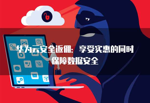 华为云安全返佣:享受实惠的同时保障数据安全