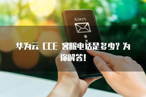 华为云 CCE 客服电话是多少？为你解答！
