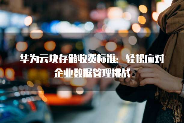 华为云块存储收费标准:轻松应对企业数据管理挑战