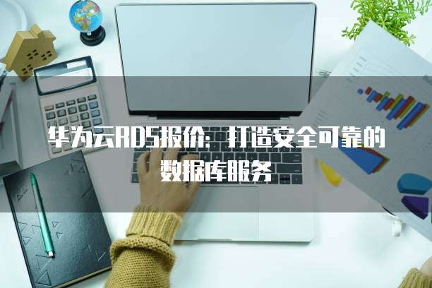 华为云RDS报价:打造安全可靠的数据库服务