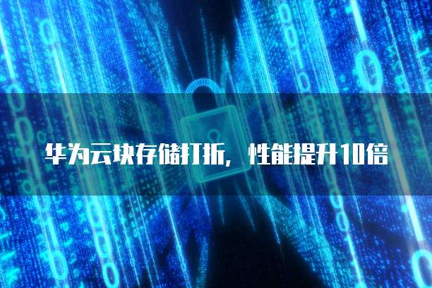 华为云块存储打折,性能提升10倍