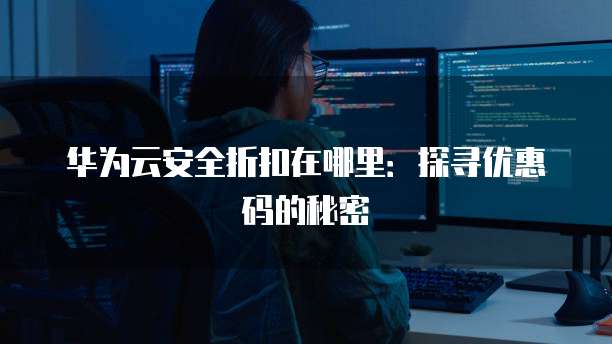 华为云安全折扣在哪里:探寻优惠码的秘密