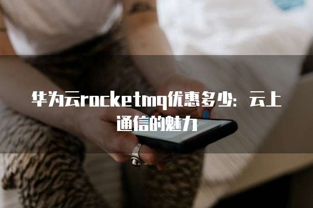 华为云rocketmq优惠多少:云上通信的魅力