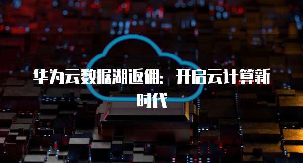 华为云数据湖返佣:开启云计算新时代