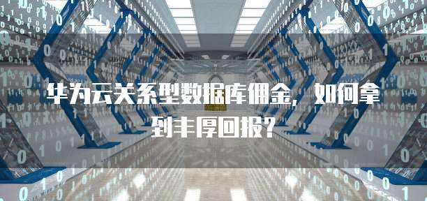 华为云关系型数据库佣金，如何拿到丰厚回报？