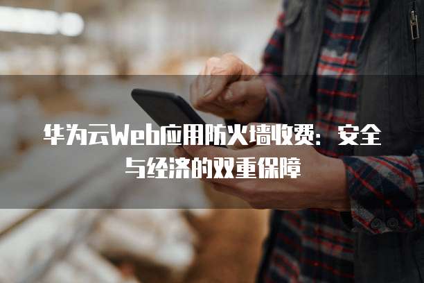 华为云Web应用防火墙收费:安全与经济的双重保障