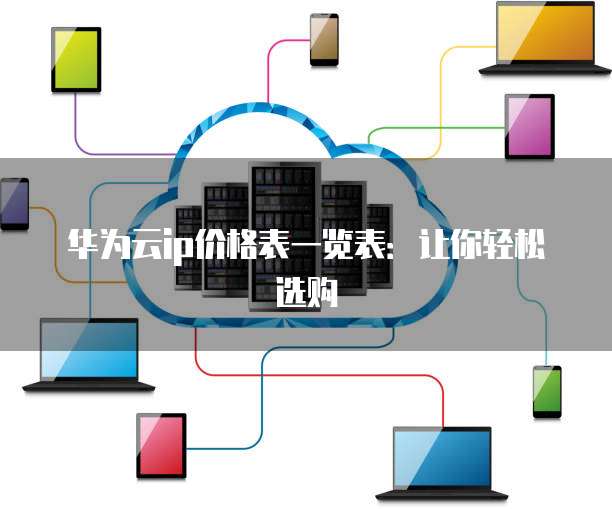 华为云ip价格表一览表:让你轻松选购