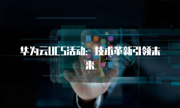 华为云UCS活动:技术革新引领未来