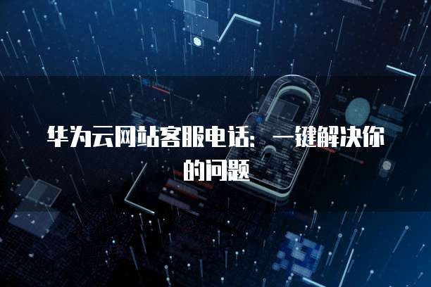 华为云网站客服电话：一键解决你的问题