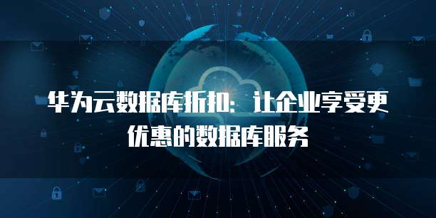 华为云数据库折扣:让企业享受更优惠的数据库服务
