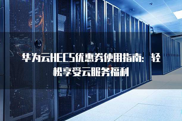 华为云HECS优惠券使用指南:轻松享受云服务福利
