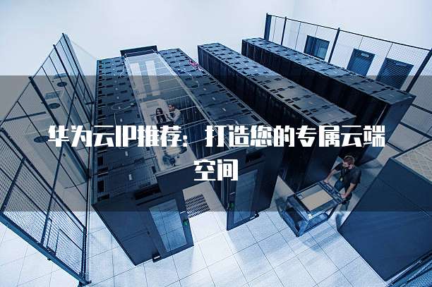 华为云IP推荐:打造您的专属云端空间