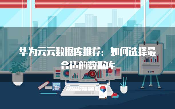 华为云云数据库推荐:如何选择最合适的数据库