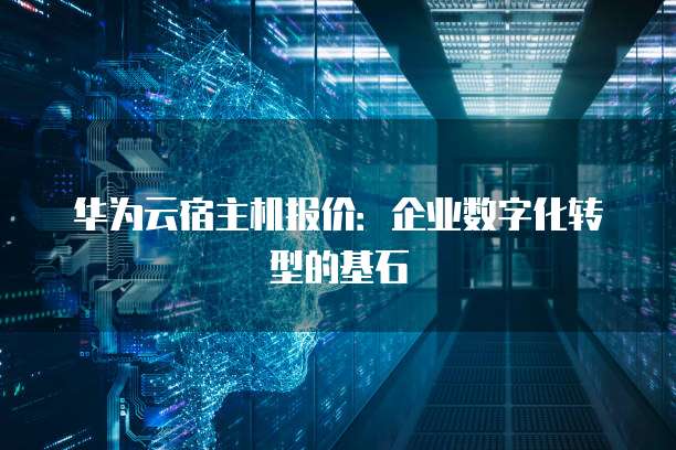 华为云宿主机报价:企业数字化转型的基石