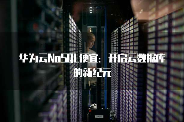 华为云NoSQL便宜:开启云数据库的新纪元