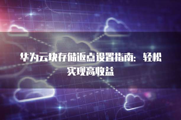 华为云块存储返点设置指南：轻松实现高收益