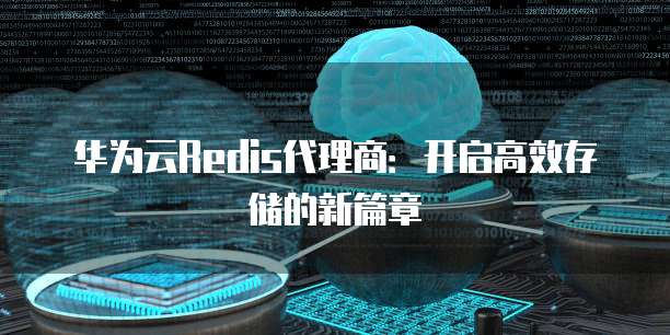 华为云Redis代理商:开启高效存储的新篇章