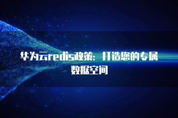 华为云redis政策:打造您的专属数据空间