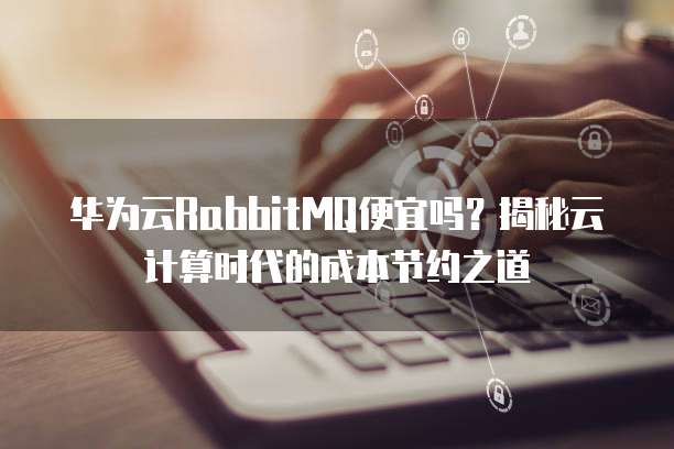 华为云RabbitMQ便宜吗?揭秘云计算时代的成本节约之道